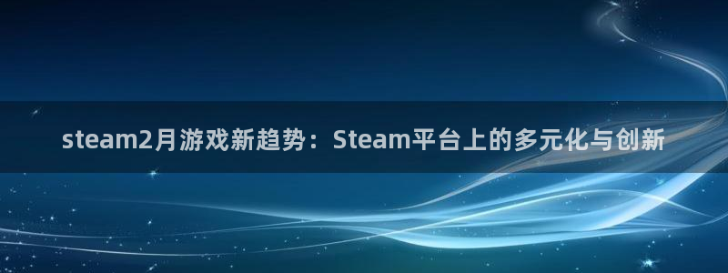 pp电子集团品牌策划机构：steam2月游戏新趋势：Steam平台上的多元化与创新