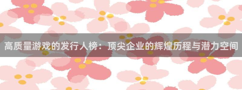 pp电子注册开户：高质量游戏的发行人榜：顶尖企业的辉煌历程与潜力空间