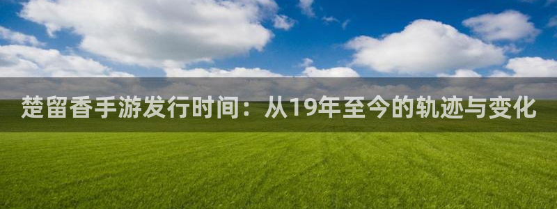 pp电子官网登录注册账号安全吗是真的吗：楚留香手游发行时间：从19年至今的轨迹与变化
