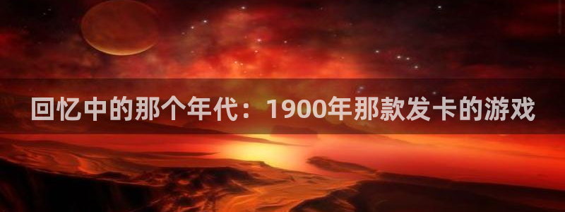 pp电子官网官网注册账号密码：回忆中的那个年代：1900年那款发卡的游戏