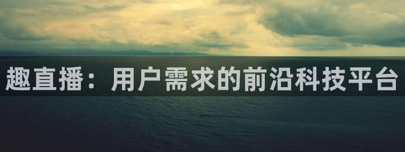 黑白体育在线直播：趣直播：用户需求的前沿科技平台