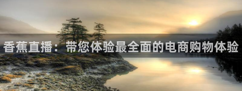 黑白体育看高清直播：香蕉直播：带您体验最全面的电商购物体验